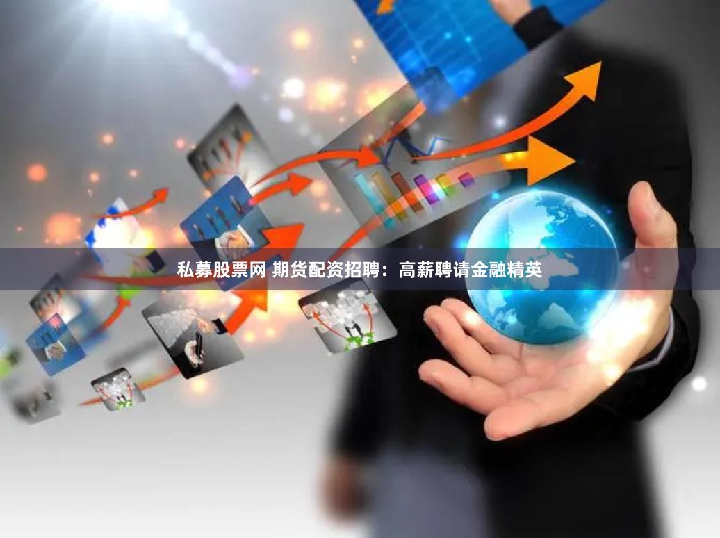 私募股票网 期货配资招聘：高薪聘请金融精英