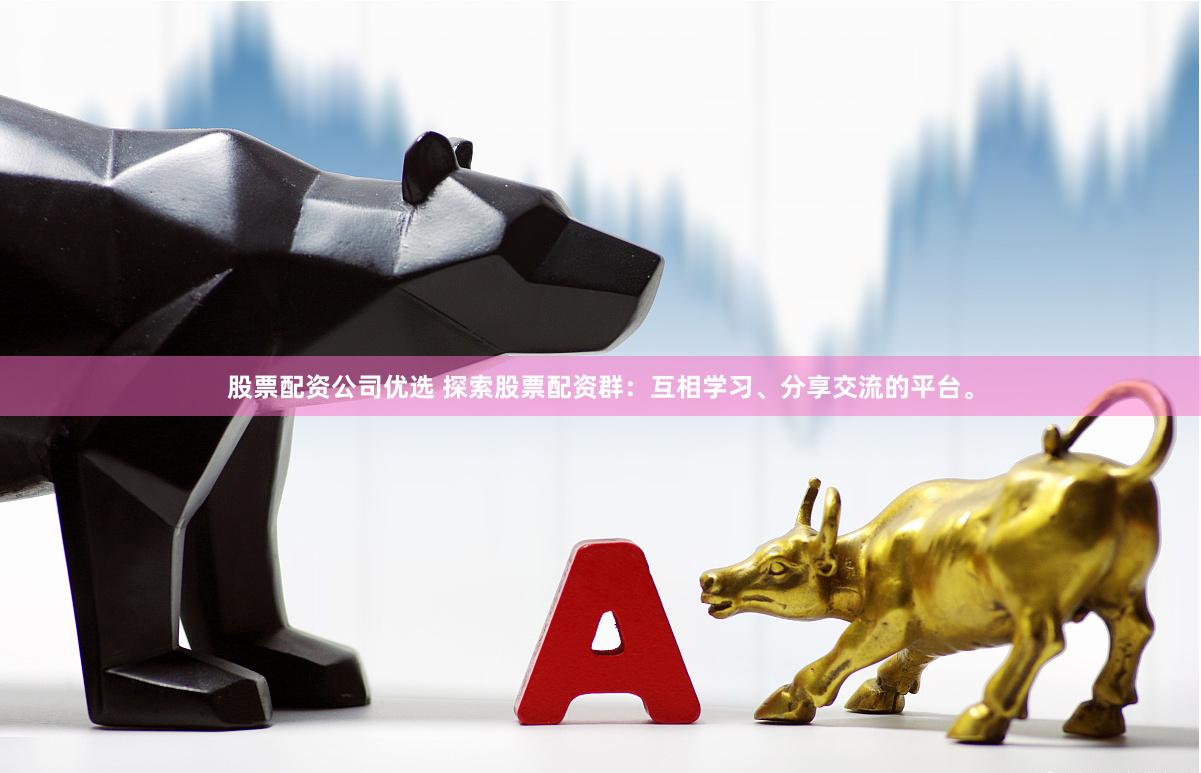 股票配资公司优选 探索股票配资群：互相学习、分享交流的平台。
