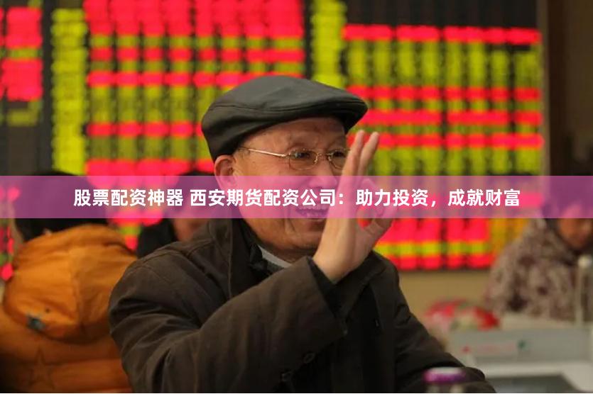 股票配资神器 西安期货配资公司：助力投资，成就财富