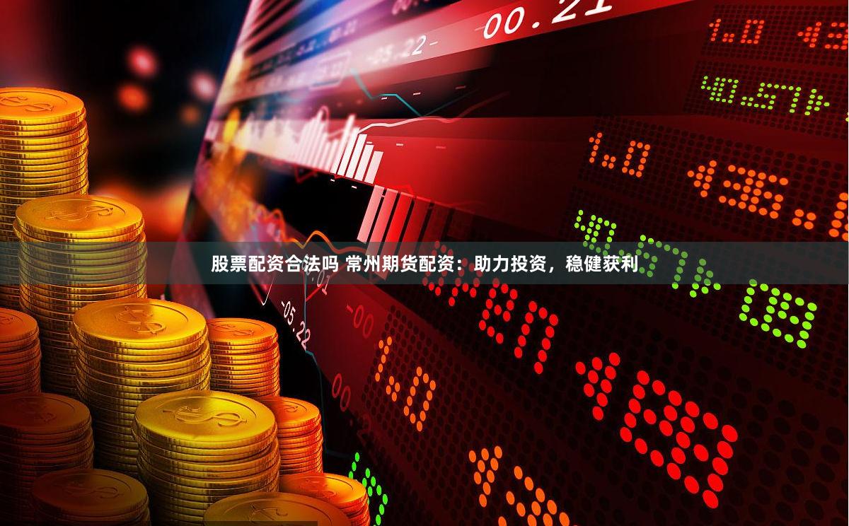 股票配资合法吗 常州期货配资：助力投资，稳健获利