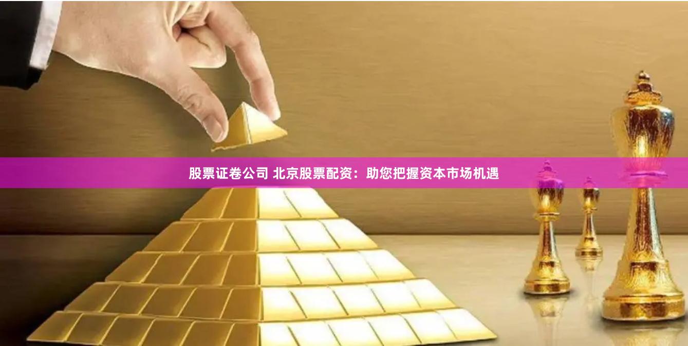 股票证卷公司 北京股票配资：助您把握资本市场机遇