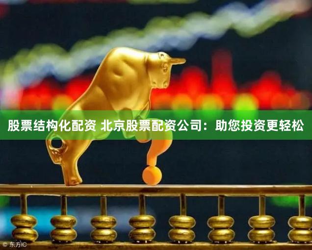股票结构化配资 北京股票配资公司：助您投资更轻松