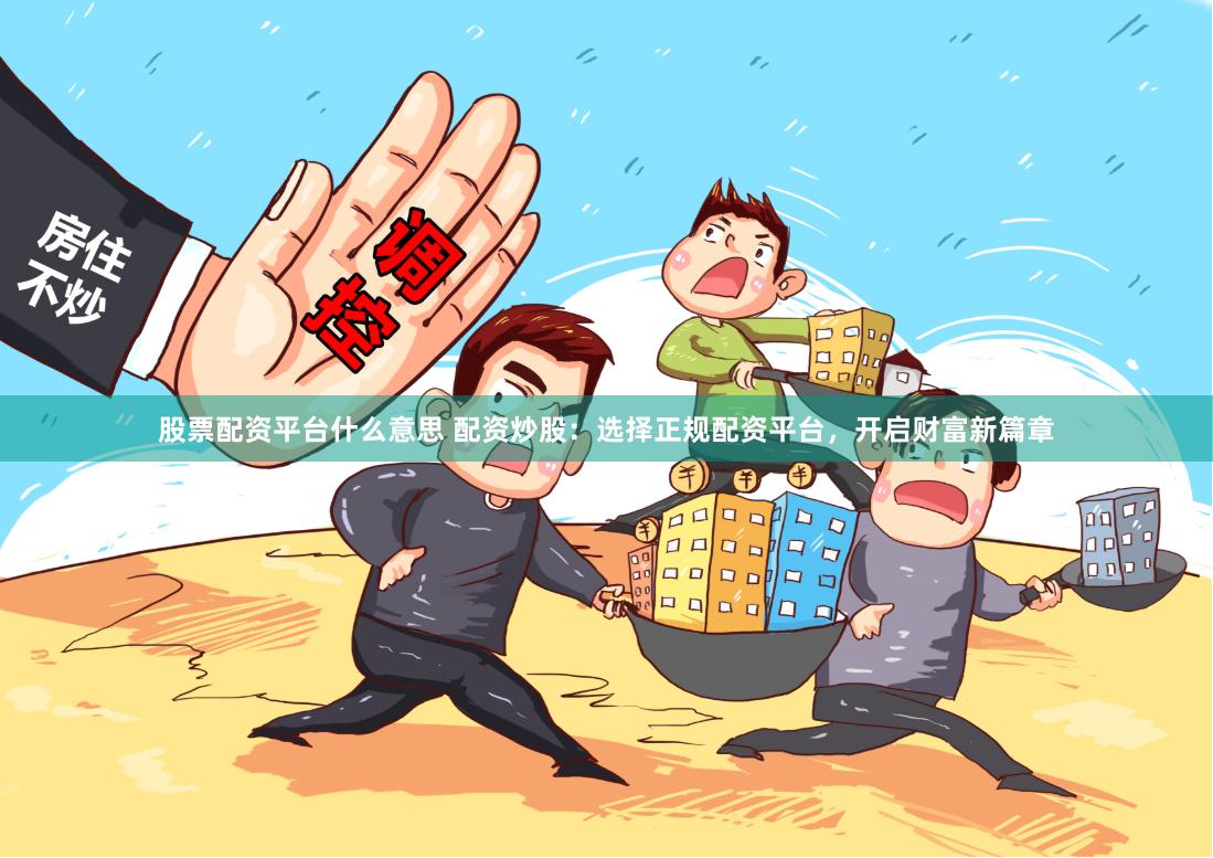 股票配资平台什么意思 配资炒股：选择正规配资平台，开启财富新篇章