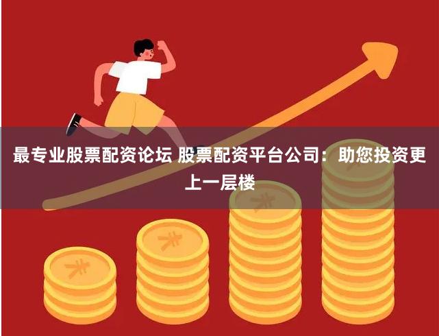 最专业股票配资论坛 股票配资平台公司：助您投资更上一层楼